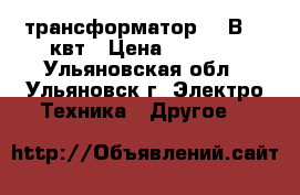 трансформатор 220В ,1 квт › Цена ­ 3 000 - Ульяновская обл., Ульяновск г. Электро-Техника » Другое   